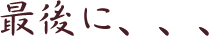 最後に、、、